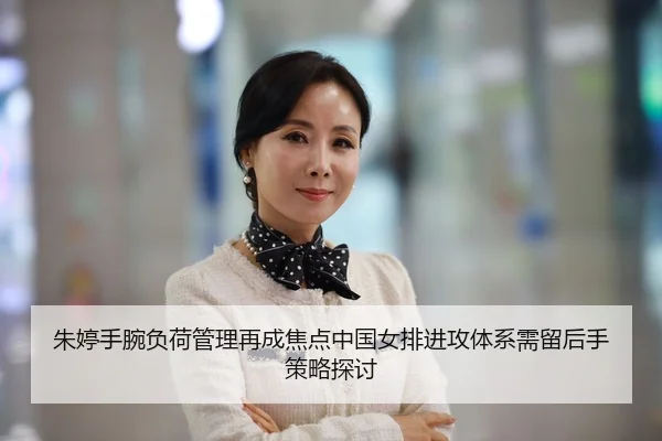 朱婷手腕负荷管理再成焦点中国女排进攻体系需留后手策略探讨