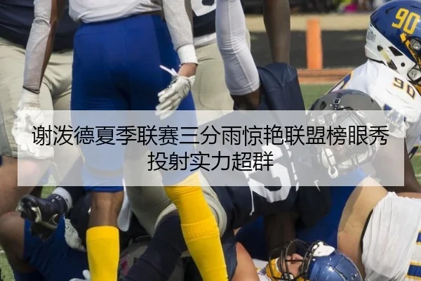谢泼德夏季联赛三分雨惊艳联盟榜眼秀投射实力超群