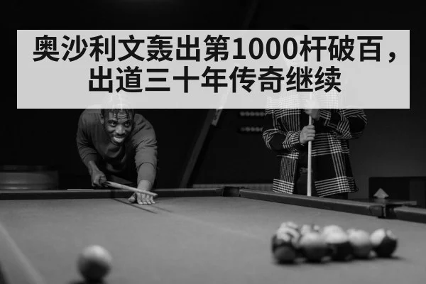 奥沙利文轰出第1000杆破百，出道三十年传奇继续