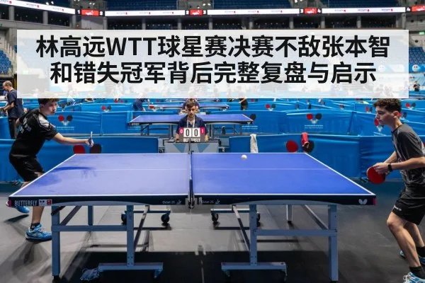 林高远WTT球星赛决赛不敌张本智和错失冠军背后完整复盘与启示