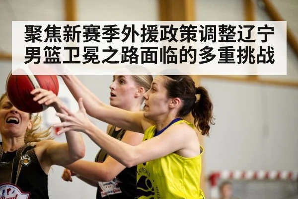 聚焦新赛季外援政策调整辽宁男篮卫冕之路面临的多重挑战