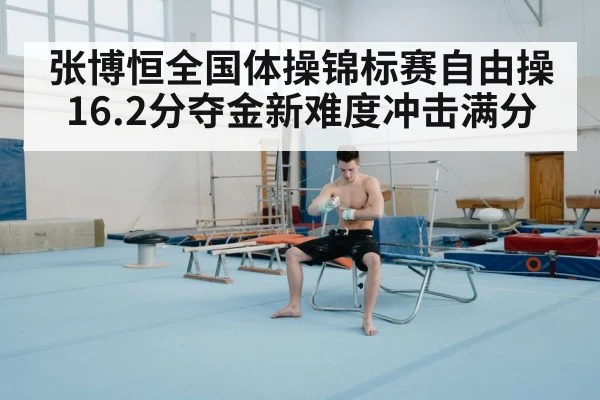张博恒全国体操锦标赛自由操16.2分夺金新难度冲击满分