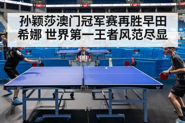 孙颖莎澳门冠军赛再胜早田希娜 世界第一王者风范尽显