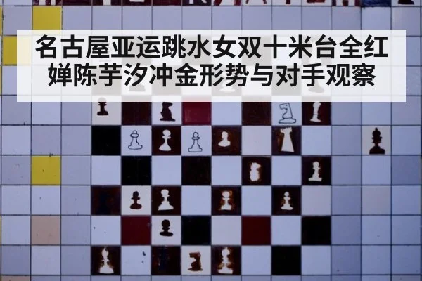 名古屋亚运跳水女双十米台全红婵陈芋汐冲金形势与对手观察