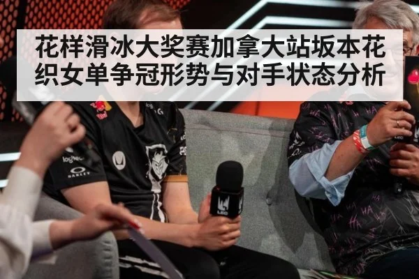 花样滑冰大奖赛加拿大站坂本花织女单争冠形势与对手状态分析