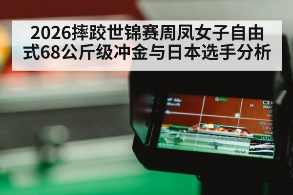 2026摔跤世锦赛周凤女子自由式68公斤级冲金与日本选手分析